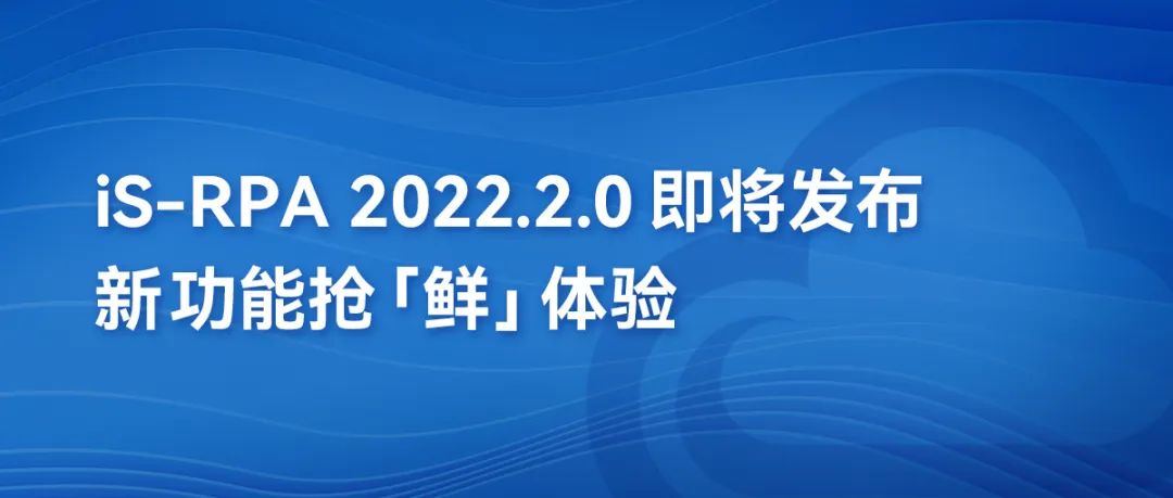 第三方编辑器丨iS-RPA 2022.2.0即将发布，新功能抢“鲜”体验！